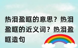 热泪盈眶的意思?热泪盈眶的近义词?热泪盈眶造句
