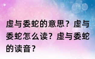 虚与委蛇的意思?虚与委蛇怎么读?虚与委蛇的读音?