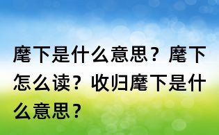 麾下是什么意思?麾下怎么读?收归麾下是什么意思?