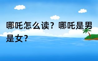 哪吒怎么读?哪吒是男是女?