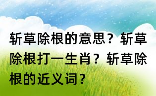 斩草除根的意思？斩草除根打一生肖？斩草除根的近义词？