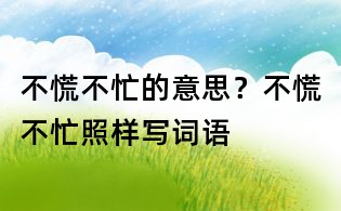 不慌不忙的意思?不慌不忙照样写词语