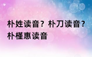 朴姓读音？朴刀读音？朴槿惠读音