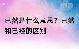 已然是什么意思?已然和已经的区别