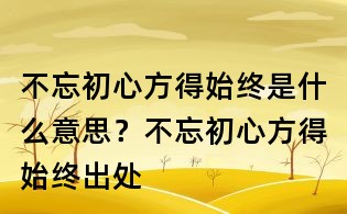不忘初心方得始终是什么意思？不忘初心方得始终出处