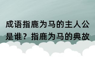 成语指鹿为马的主人公是谁?指鹿为马的典故