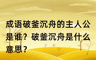 成语破釜沉舟的主人公是谁?破釜沉舟是什么意思?