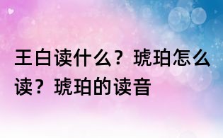 王白读什么?琥珀怎么读?琥珀的读音