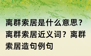 离群索居是什么意思?离群索居近义词?离群索居造句例句