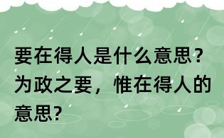 要在得人是什么意思?为政之要,惟在得人的意思?