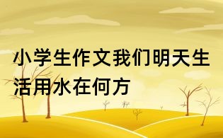 小学生作文我们明天生活用水在何方