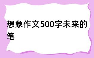想象作文500字:未来的笔