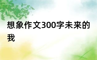 想象作文300字:未来的我