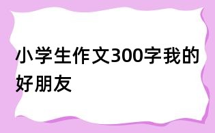 小学生作文300字:我的好朋友