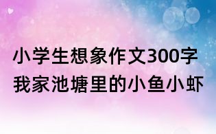 小学生想象作文300字:我家池塘里的小鱼小虾