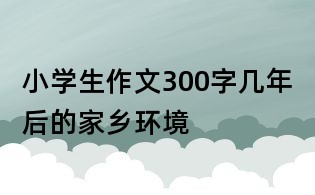 小学生作文300字:几年后的家乡环境