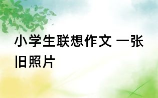 小学生联想作文 一张旧照片