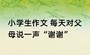 小学生作文 每天对父母说一声“谢谢”