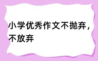 小学优秀作文:不抛弃,不放弃