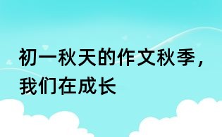 初一秋天的作文:秋季,我们在成长