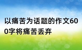 以痛苦为话题的作文600字:将痛苦丢弃