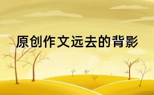 原创作文:远去的背影