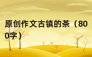 原创作文:古镇的茶(800字)