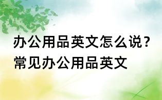 办公用品英文怎么说?常见办公用品英文