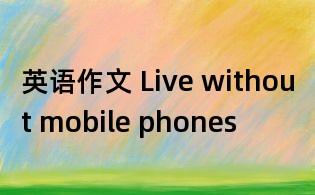 英语作文 Live without mobile phones